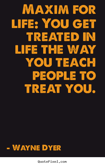 Quote about life - Maxim for life: you get treated in life the way you teach people..