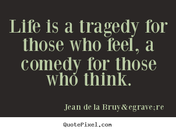Jean De La Bruy&egrave;re poster quote - Life is a tragedy for those who feel, a comedy.. - Life quotes