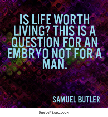 Life quotes - Is life worth living? this is a question for an embryo..