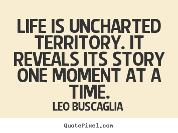 Life is uncharted territory. it reveals its story one moment at a time. Leo Buscaglia  life sayings