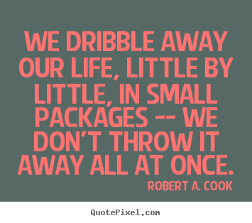Design your own picture quotes about life - We dribble away our life, little by little, in small packages..