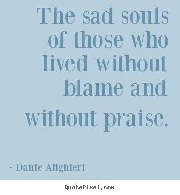 Quotes about life - The sad souls of those who lived without blame and without praise.