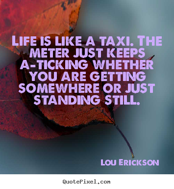 Life is like a taxi. the meter just keeps a-ticking whether.. Lou Erickson best life quotes