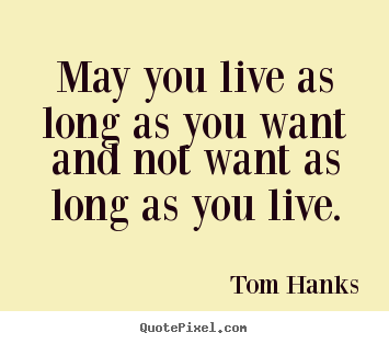 Quote about life - May you live as long as you want and not want as long as you..