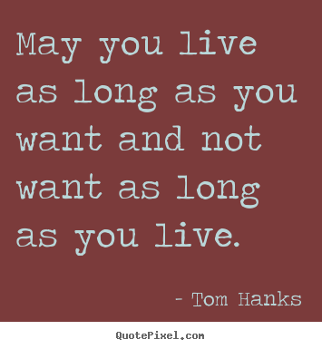 Tom Hanks picture quotes - May you live as long as you want and not want as long.. - Life quotes