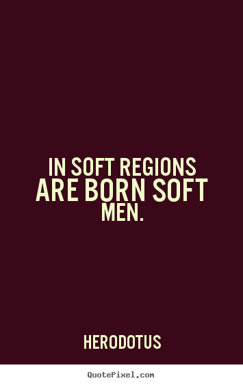 In soft regions are born soft men. Herodotus famous life quotes