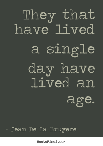 Design picture quotes about life - They that have lived a single day have lived an age.