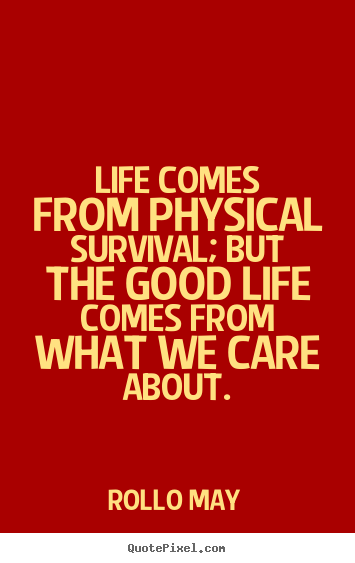 Diy picture sayings about life - Life comes from physical survival; but the good life comes from what we..