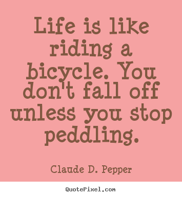Quote about life - Life is like riding a bicycle. you don't fall off unless you stop peddling.