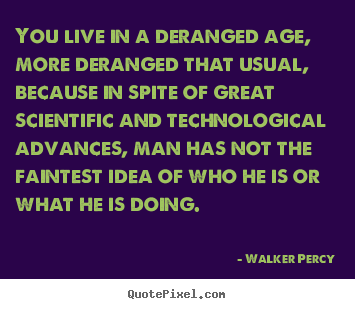 Walker Percy picture quotes - You live in a deranged age, more deranged that usual, because.. - Life sayings