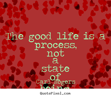 Carl Rogers picture quotes - The good life is a process, not a state of being. it is.. - Life quote
