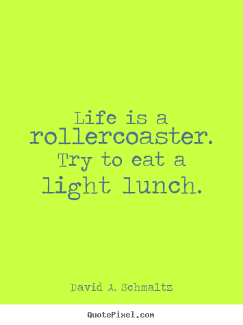 Quotes about life - Life is a rollercoaster. try to eat a light lunch.