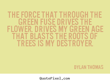 Dylan Thomas picture quotes - The force that through the green fuse drives the flower... - Life quotes
