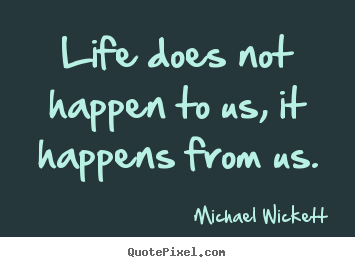 Life does not happen to us, it happens from us. Michael Wickett popular life quotes
