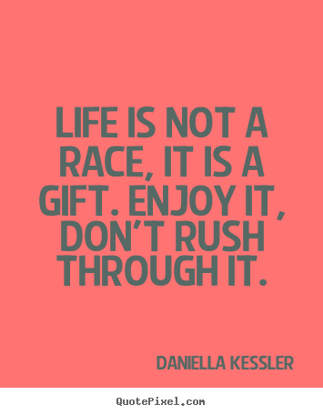 Quote about life - Life is not a race, it is a gift. enjoy it, don't rush..