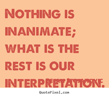 Quote about life - Nothing is inanimate; what is the rest is our interpretation...