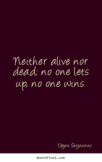 Create your own picture quotes about life - Neither alive nor dead; no one lets up, no one wins.
