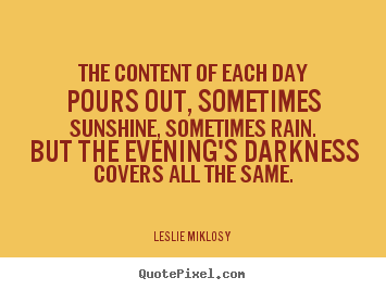 Life quotes - The content of each day pours out, sometimes sunshine,..