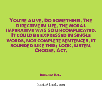 Life quote - You're alive. do something. the directive in life, the moral..