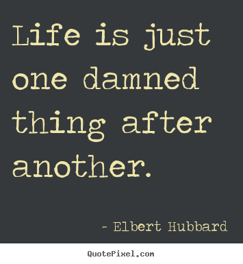 Life is just one damned thing after another. Elbert Hubbard greatest life quote