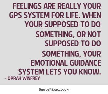 Feelings are really your gps system for life. when your.. Oprah Winfrey good life quotes