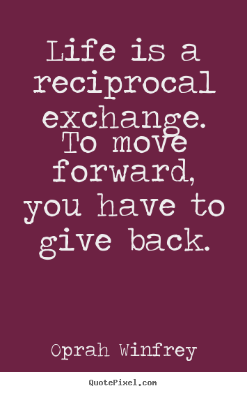 Quotes about life - Life is a reciprocal exchange. to move forward, you..