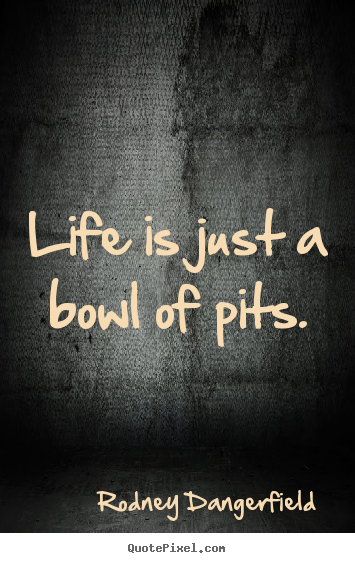 Life quotes - Life is just a bowl of pits.