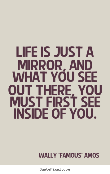Create picture quotes about life - Life is just a mirror, and what you see out there, you..