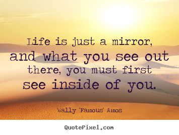Quote about life - Life is just a mirror, and what you see out there, you..