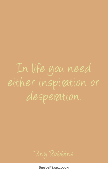 Life quotes - In life you need either inspiration or desperation.