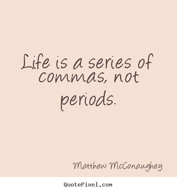 Matthew McConaughey image quotes - Life is a series of commas, not periods. - Life quote