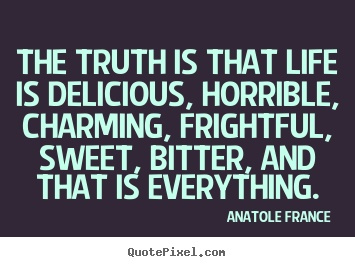 Anatole France poster quotes - The truth is that life is delicious, horrible, charming,.. - Life quote