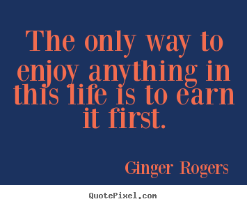 The only way to enjoy anything in this life.. Ginger Rogers famous life quotes