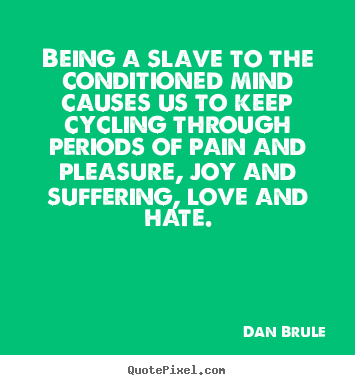 Being a slave to the conditioned mind causes us to keep cycling.. Dan Brule  life quote