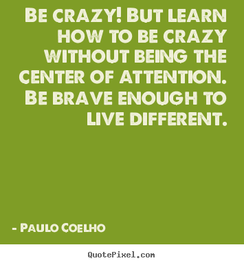Paulo Coelho picture quotes - Be crazy! but learn how to be crazy without being the.. - Life quote