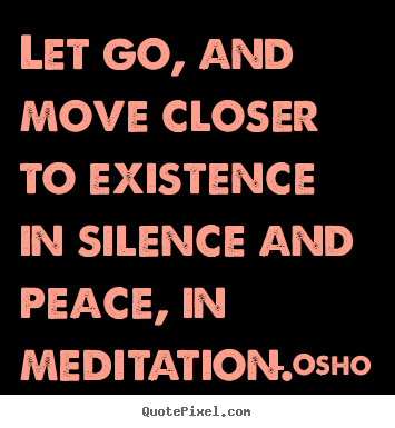Quote about life - Let go, and move closer to existence in silence and peace, in meditation.
