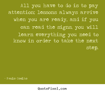 All you have to do is to pay attention; lessons always.. Paulo Coelho top life quote