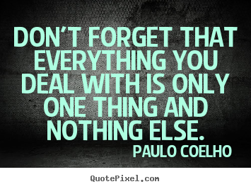 Quotes about life - Don't forget that everything you deal with is only one thing..