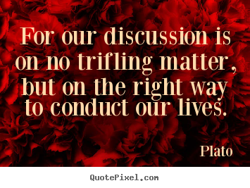 For our discussion is on no trifling matter,.. Plato great life quote