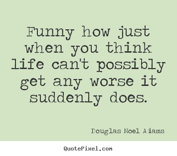 Douglas Noel Adams picture sayings - Funny how just when you think life can't possibly get any worse it suddenly.. - Life quotes