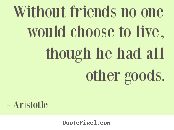 Aristotle picture quotes - Without friends no one would choose to live, though he had all other.. - Life quotes