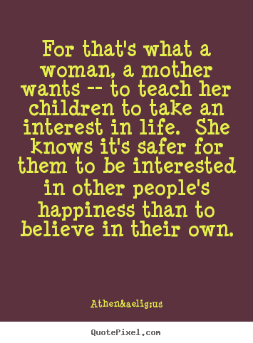 Create graphic picture quotes about life - For that's what a woman, a mother wants -- to teach her children..