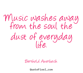 Quote about life - Music washes away from the soul the dust..