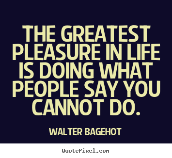Walter Bagehot picture quotes - The greatest pleasure in life is doing what people say you cannot.. - Life quotes