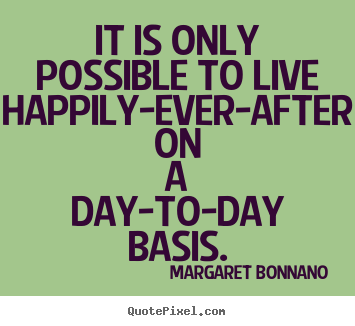 Quotes about life - It is only possible to live happily-ever-after on a day-to-day..