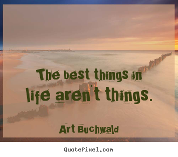 The best things in life aren't things. Art Buchwald best life quote