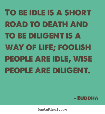Quotes about life - To be idle is a short road to death and to..