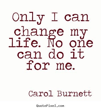 Quotes about life - Only i can change my life. no one can do it for me.