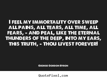 Make picture quotes about life - I feel my immortality over sweep all pains, all tears,..