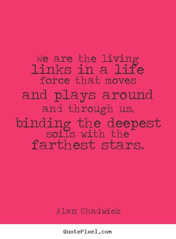 Quotes about life - We are the living links in a life force that moves and plays around and..